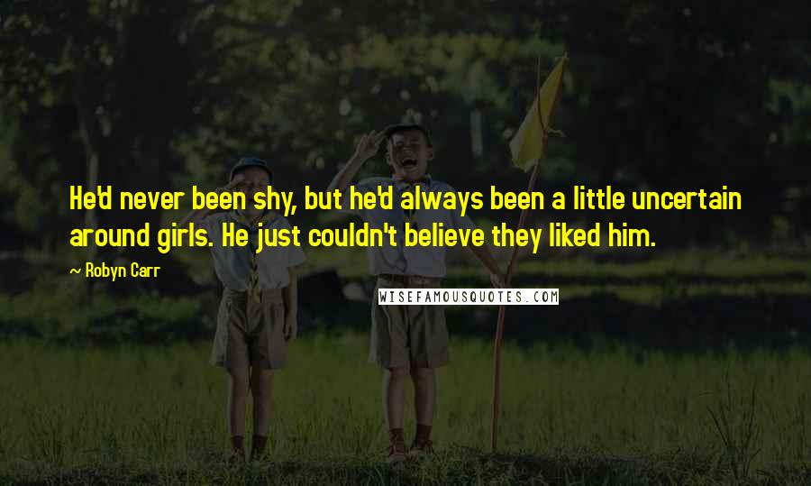 Robyn Carr Quotes: He'd never been shy, but he'd always been a little uncertain around girls. He just couldn't believe they liked him.
