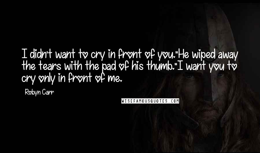 Robyn Carr Quotes: I didn't want to cry in front of you."He wiped away the tears with the pad of his thumb."I want you to cry only in front of me.