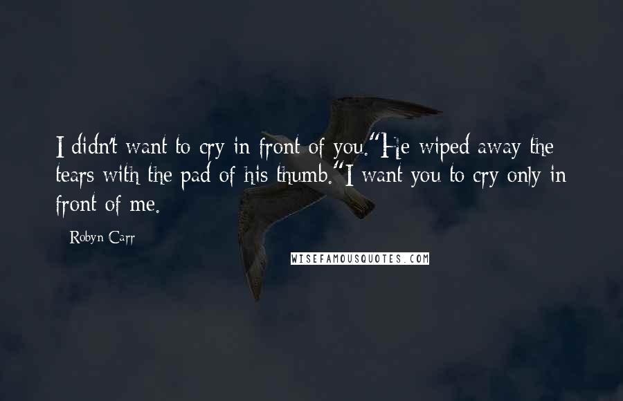 Robyn Carr Quotes: I didn't want to cry in front of you."He wiped away the tears with the pad of his thumb."I want you to cry only in front of me.