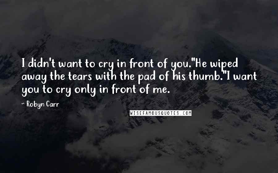 Robyn Carr Quotes: I didn't want to cry in front of you."He wiped away the tears with the pad of his thumb."I want you to cry only in front of me.