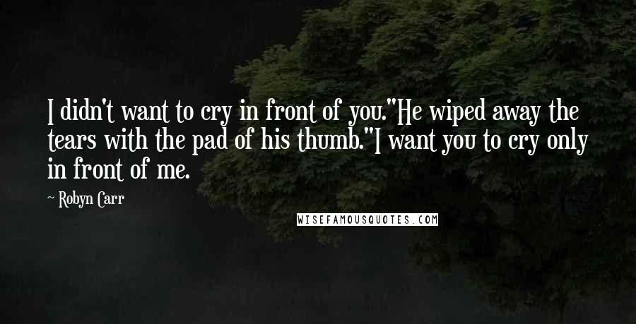 Robyn Carr Quotes: I didn't want to cry in front of you."He wiped away the tears with the pad of his thumb."I want you to cry only in front of me.