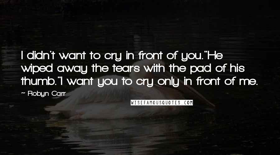 Robyn Carr Quotes: I didn't want to cry in front of you."He wiped away the tears with the pad of his thumb."I want you to cry only in front of me.
