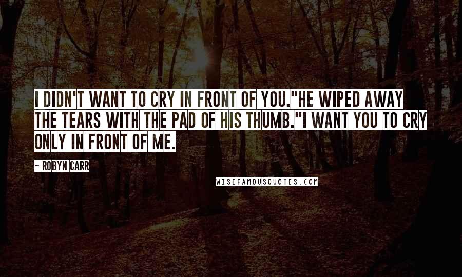 Robyn Carr Quotes: I didn't want to cry in front of you."He wiped away the tears with the pad of his thumb."I want you to cry only in front of me.