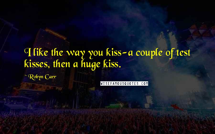 Robyn Carr Quotes: I like the way you kiss-a couple of test kisses, then a huge kiss.