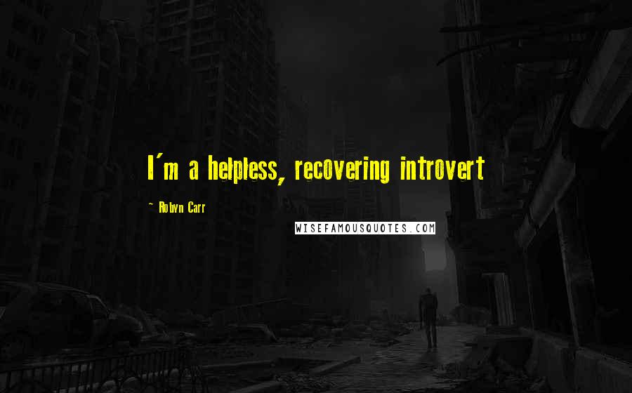 Robyn Carr Quotes: I'm a helpless, recovering introvert