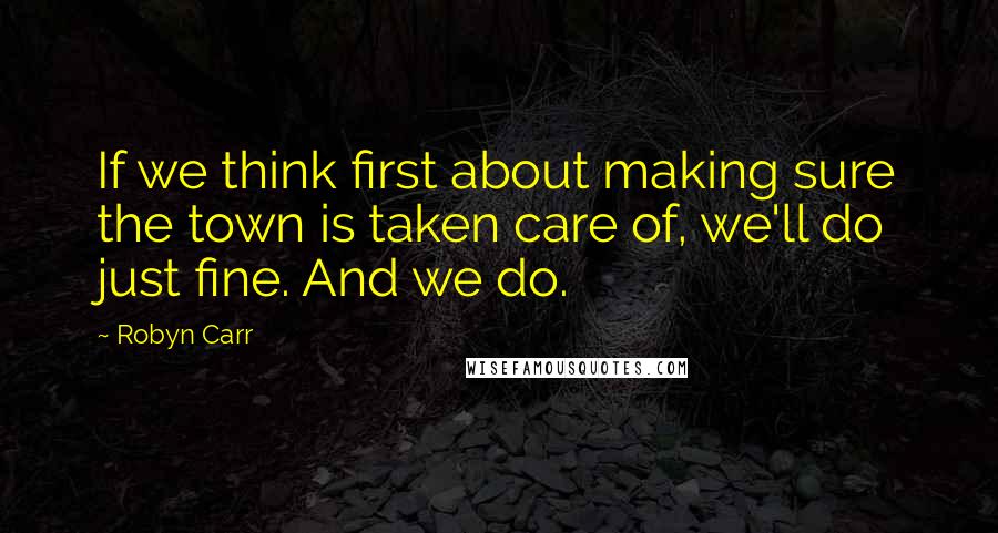 Robyn Carr Quotes: If we think first about making sure the town is taken care of, we'll do just fine. And we do.