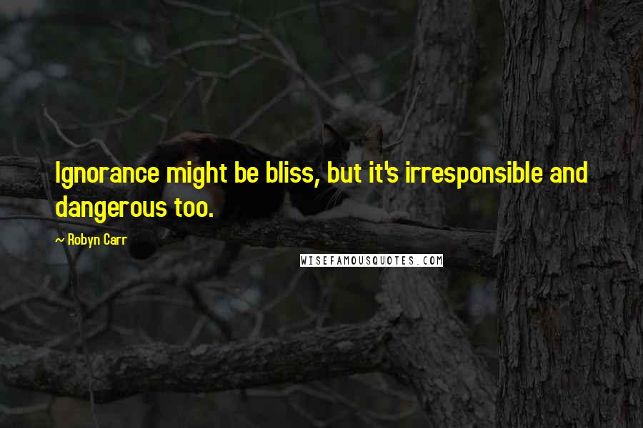 Robyn Carr Quotes: Ignorance might be bliss, but it's irresponsible and dangerous too.