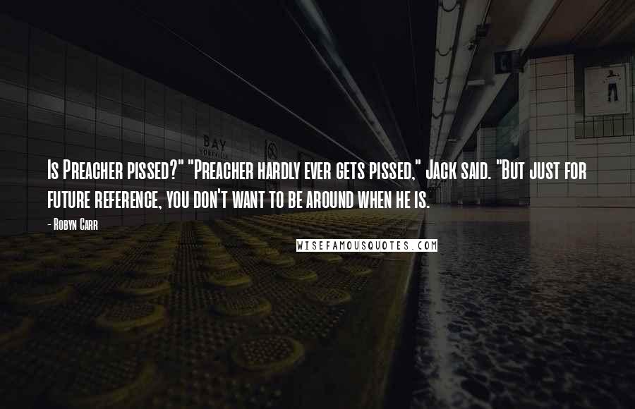 Robyn Carr Quotes: Is Preacher pissed?" "Preacher hardly ever gets pissed," Jack said. "But just for future reference, you don't want to be around when he is.