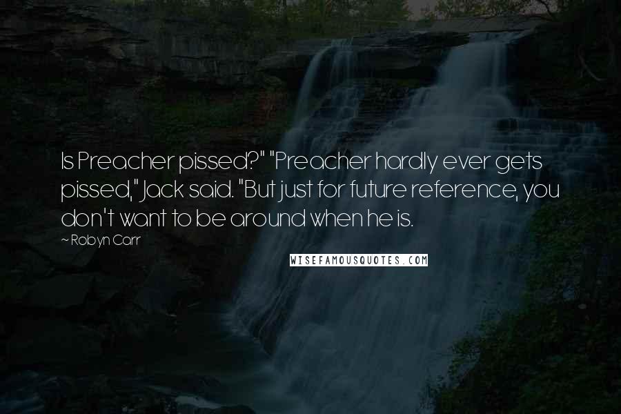 Robyn Carr Quotes: Is Preacher pissed?" "Preacher hardly ever gets pissed," Jack said. "But just for future reference, you don't want to be around when he is.