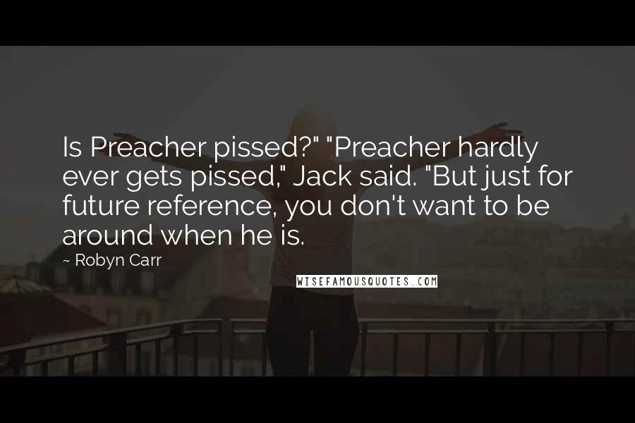 Robyn Carr Quotes: Is Preacher pissed?" "Preacher hardly ever gets pissed," Jack said. "But just for future reference, you don't want to be around when he is.