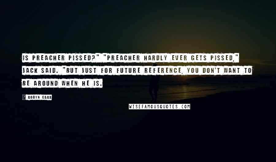 Robyn Carr Quotes: Is Preacher pissed?" "Preacher hardly ever gets pissed," Jack said. "But just for future reference, you don't want to be around when he is.