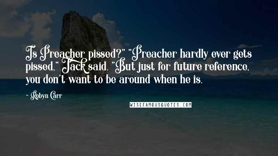 Robyn Carr Quotes: Is Preacher pissed?" "Preacher hardly ever gets pissed," Jack said. "But just for future reference, you don't want to be around when he is.