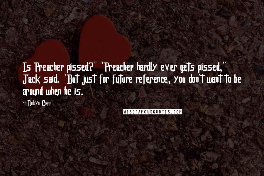 Robyn Carr Quotes: Is Preacher pissed?" "Preacher hardly ever gets pissed," Jack said. "But just for future reference, you don't want to be around when he is.