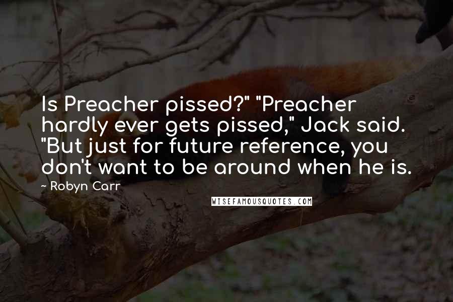 Robyn Carr Quotes: Is Preacher pissed?" "Preacher hardly ever gets pissed," Jack said. "But just for future reference, you don't want to be around when he is.