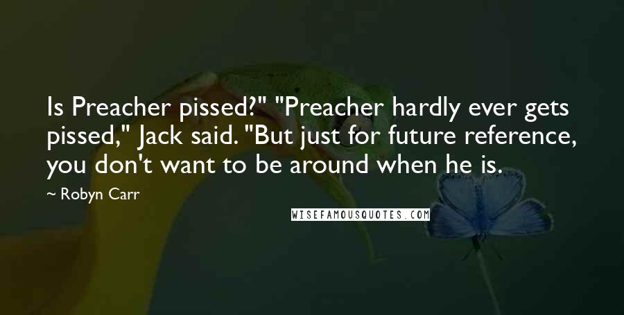 Robyn Carr Quotes: Is Preacher pissed?" "Preacher hardly ever gets pissed," Jack said. "But just for future reference, you don't want to be around when he is.