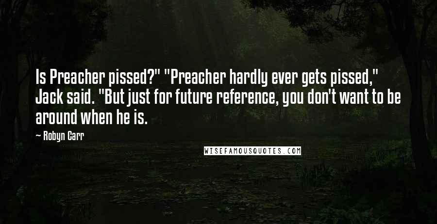 Robyn Carr Quotes: Is Preacher pissed?" "Preacher hardly ever gets pissed," Jack said. "But just for future reference, you don't want to be around when he is.