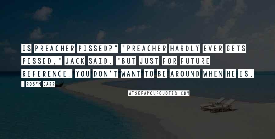 Robyn Carr Quotes: Is Preacher pissed?" "Preacher hardly ever gets pissed," Jack said. "But just for future reference, you don't want to be around when he is.