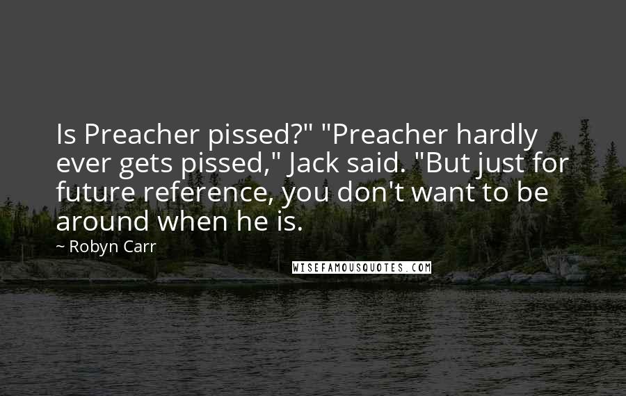 Robyn Carr Quotes: Is Preacher pissed?" "Preacher hardly ever gets pissed," Jack said. "But just for future reference, you don't want to be around when he is.