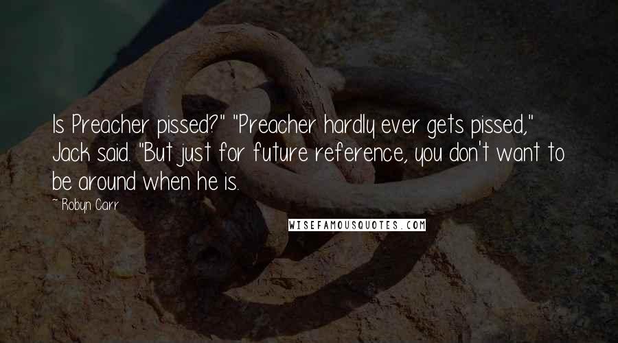 Robyn Carr Quotes: Is Preacher pissed?" "Preacher hardly ever gets pissed," Jack said. "But just for future reference, you don't want to be around when he is.