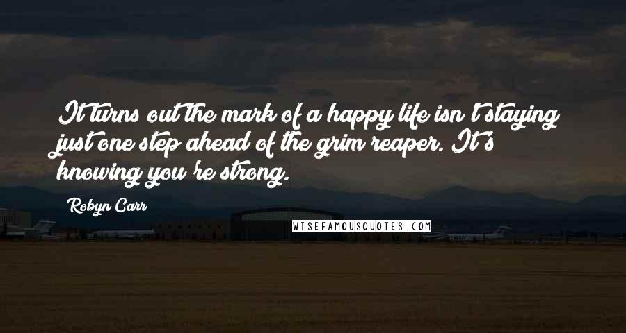 Robyn Carr Quotes: It turns out the mark of a happy life isn't staying just one step ahead of the grim reaper. It's knowing you're strong.