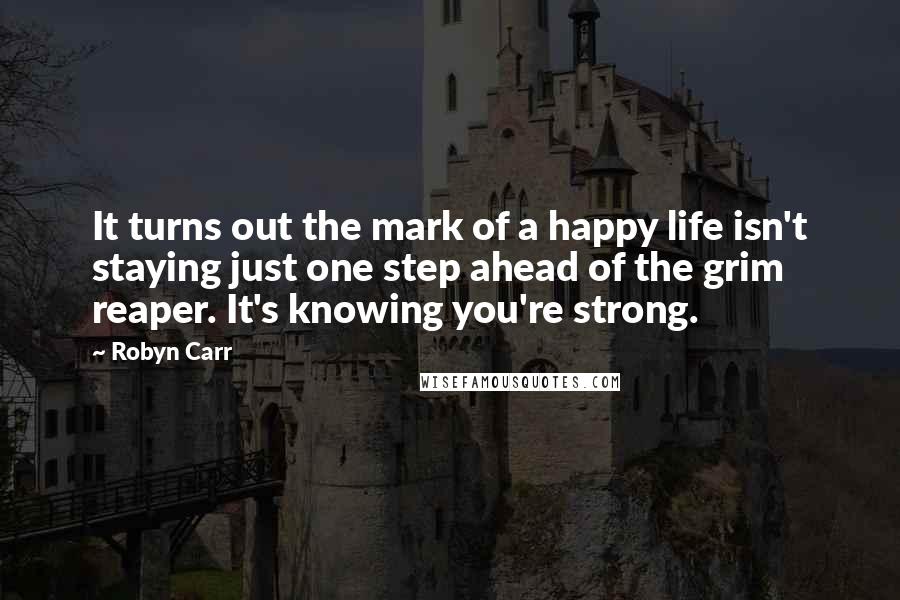 Robyn Carr Quotes: It turns out the mark of a happy life isn't staying just one step ahead of the grim reaper. It's knowing you're strong.