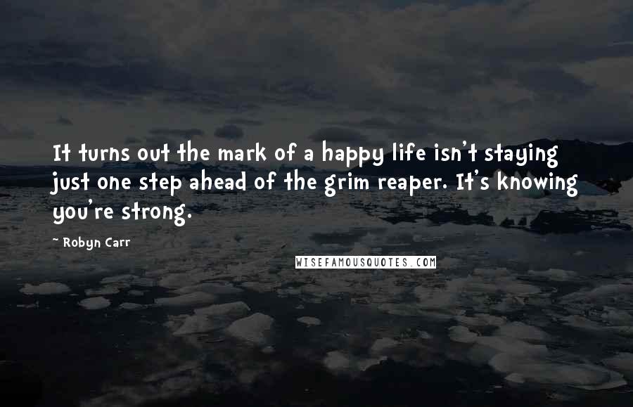 Robyn Carr Quotes: It turns out the mark of a happy life isn't staying just one step ahead of the grim reaper. It's knowing you're strong.