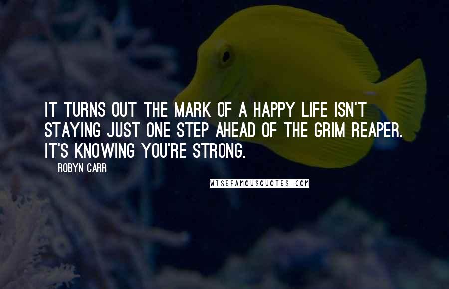 Robyn Carr Quotes: It turns out the mark of a happy life isn't staying just one step ahead of the grim reaper. It's knowing you're strong.