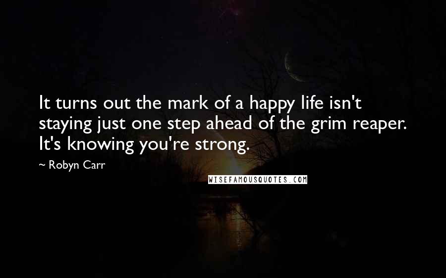 Robyn Carr Quotes: It turns out the mark of a happy life isn't staying just one step ahead of the grim reaper. It's knowing you're strong.