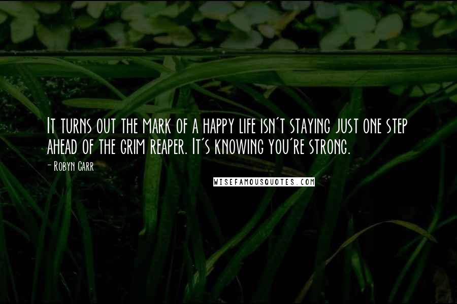 Robyn Carr Quotes: It turns out the mark of a happy life isn't staying just one step ahead of the grim reaper. It's knowing you're strong.