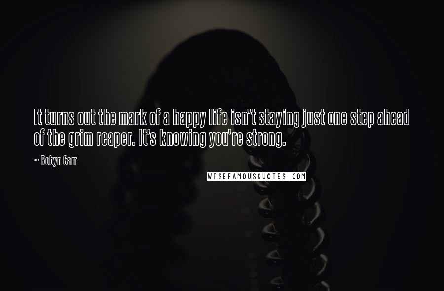 Robyn Carr Quotes: It turns out the mark of a happy life isn't staying just one step ahead of the grim reaper. It's knowing you're strong.