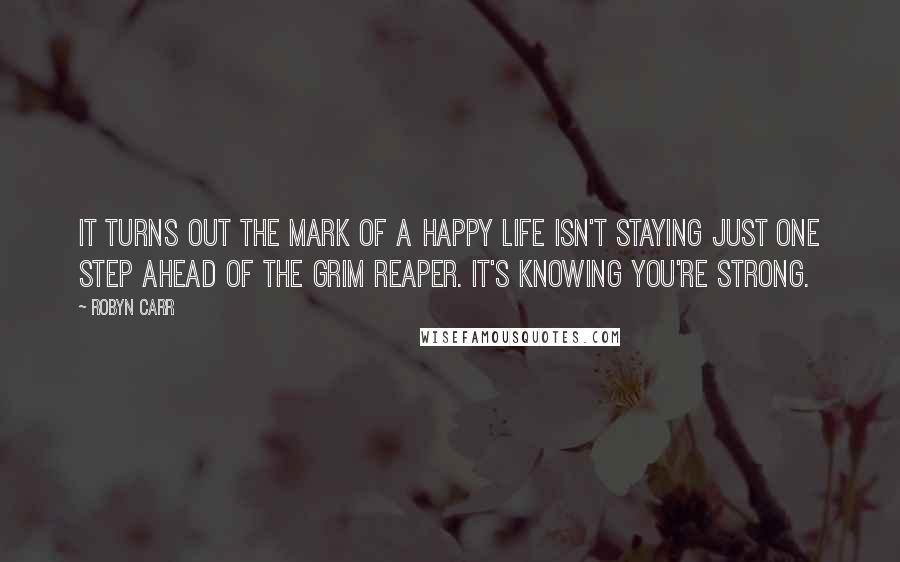 Robyn Carr Quotes: It turns out the mark of a happy life isn't staying just one step ahead of the grim reaper. It's knowing you're strong.