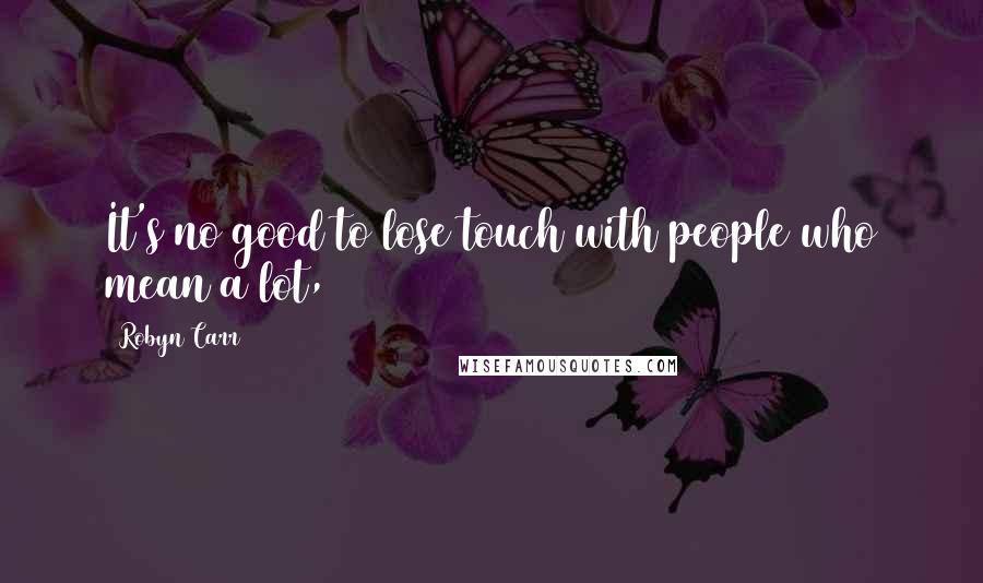 Robyn Carr Quotes: It's no good to lose touch with people who mean a lot,