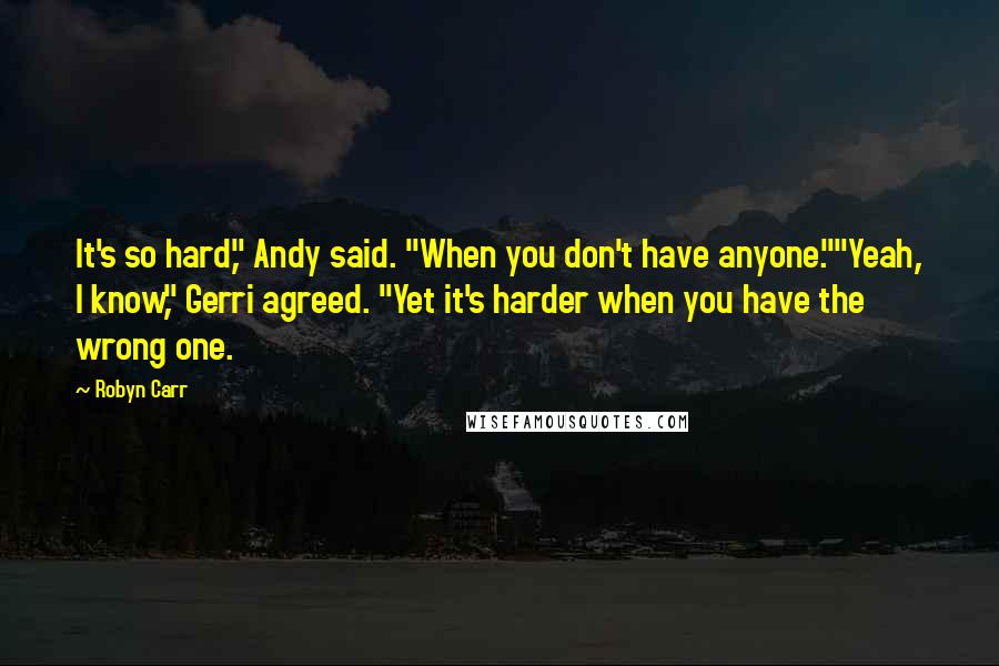 Robyn Carr Quotes: It's so hard," Andy said. "When you don't have anyone.""Yeah, I know," Gerri agreed. "Yet it's harder when you have the wrong one.