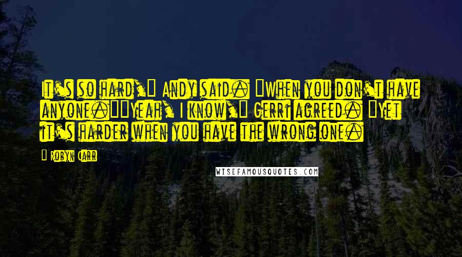 Robyn Carr Quotes: It's so hard," Andy said. "When you don't have anyone.""Yeah, I know," Gerri agreed. "Yet it's harder when you have the wrong one.