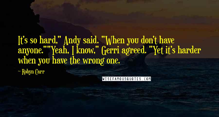 Robyn Carr Quotes: It's so hard," Andy said. "When you don't have anyone.""Yeah, I know," Gerri agreed. "Yet it's harder when you have the wrong one.