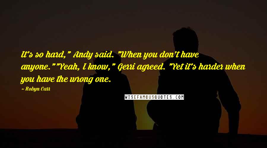 Robyn Carr Quotes: It's so hard," Andy said. "When you don't have anyone.""Yeah, I know," Gerri agreed. "Yet it's harder when you have the wrong one.