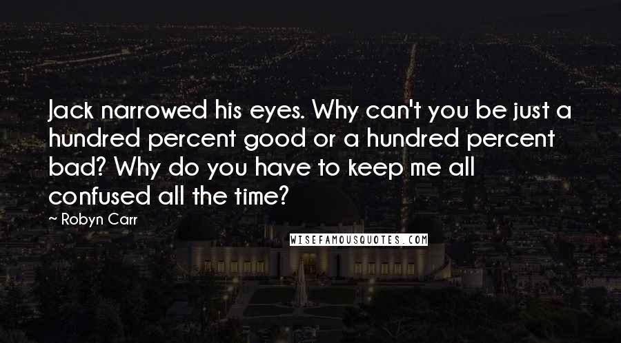 Robyn Carr Quotes: Jack narrowed his eyes. Why can't you be just a hundred percent good or a hundred percent bad? Why do you have to keep me all confused all the time?