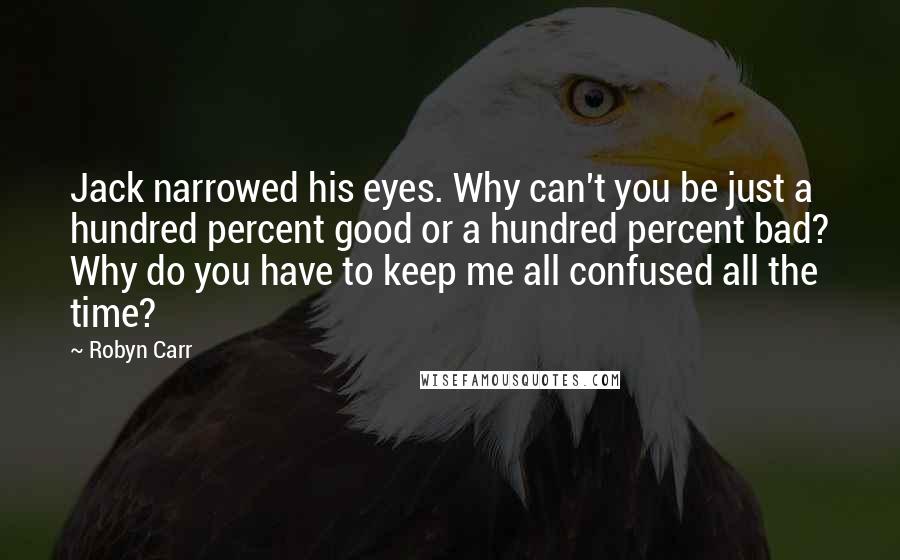 Robyn Carr Quotes: Jack narrowed his eyes. Why can't you be just a hundred percent good or a hundred percent bad? Why do you have to keep me all confused all the time?