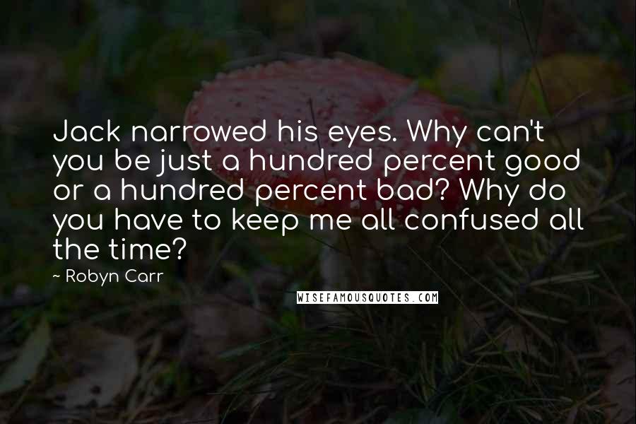 Robyn Carr Quotes: Jack narrowed his eyes. Why can't you be just a hundred percent good or a hundred percent bad? Why do you have to keep me all confused all the time?