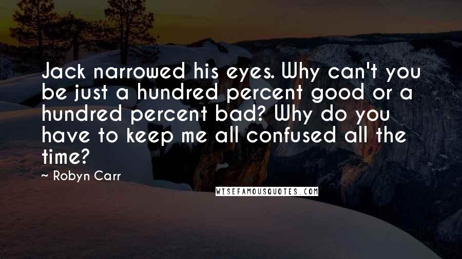Robyn Carr Quotes: Jack narrowed his eyes. Why can't you be just a hundred percent good or a hundred percent bad? Why do you have to keep me all confused all the time?