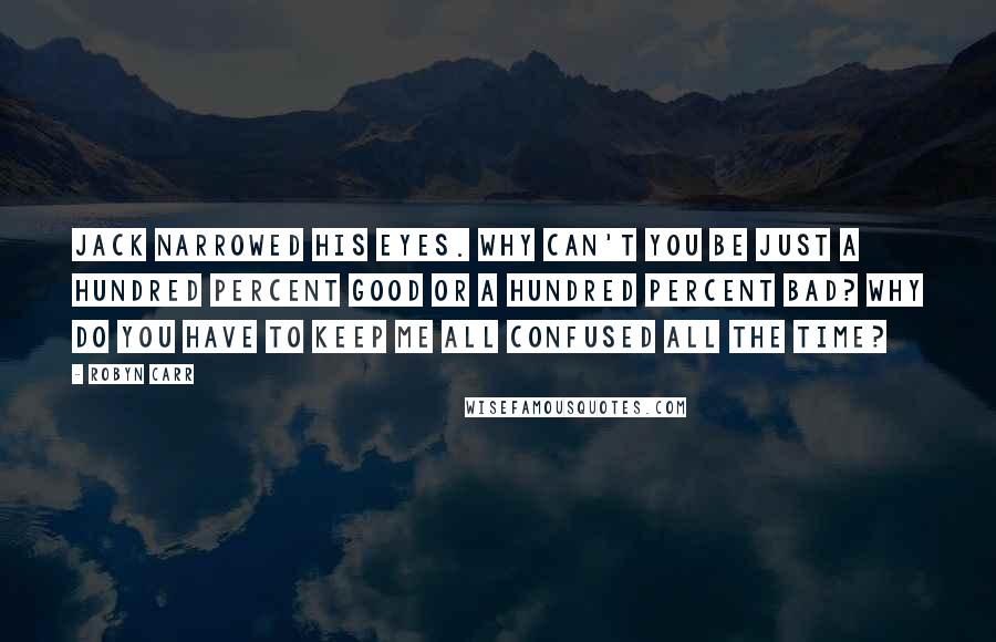 Robyn Carr Quotes: Jack narrowed his eyes. Why can't you be just a hundred percent good or a hundred percent bad? Why do you have to keep me all confused all the time?