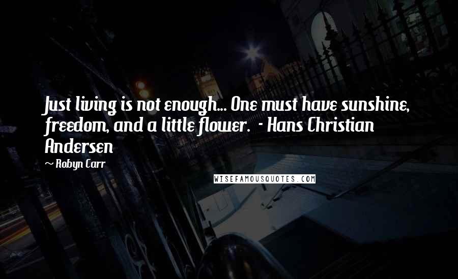 Robyn Carr Quotes: Just living is not enough... One must have sunshine, freedom, and a little flower.  - Hans Christian Andersen