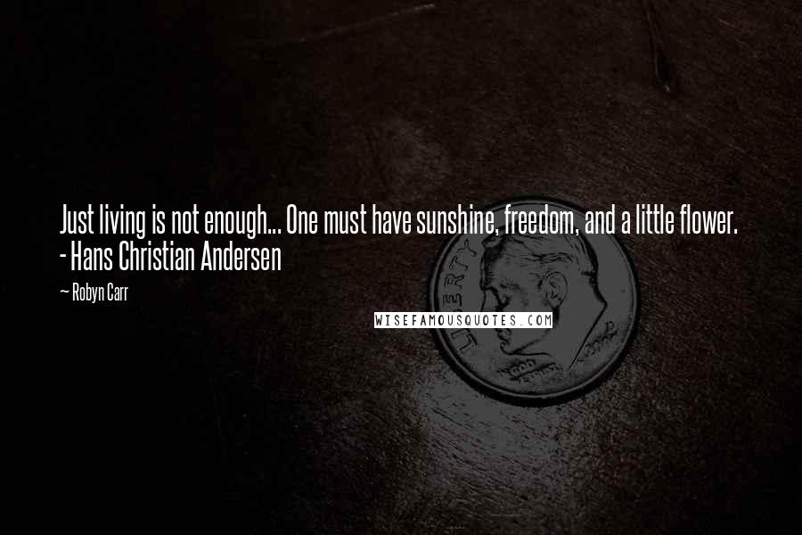 Robyn Carr Quotes: Just living is not enough... One must have sunshine, freedom, and a little flower.  - Hans Christian Andersen