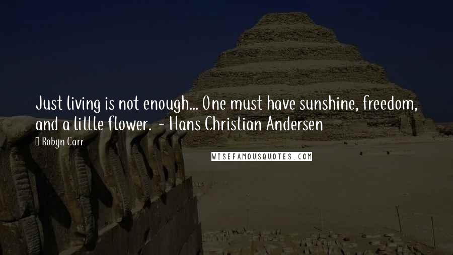 Robyn Carr Quotes: Just living is not enough... One must have sunshine, freedom, and a little flower.  - Hans Christian Andersen