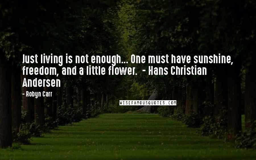 Robyn Carr Quotes: Just living is not enough... One must have sunshine, freedom, and a little flower.  - Hans Christian Andersen