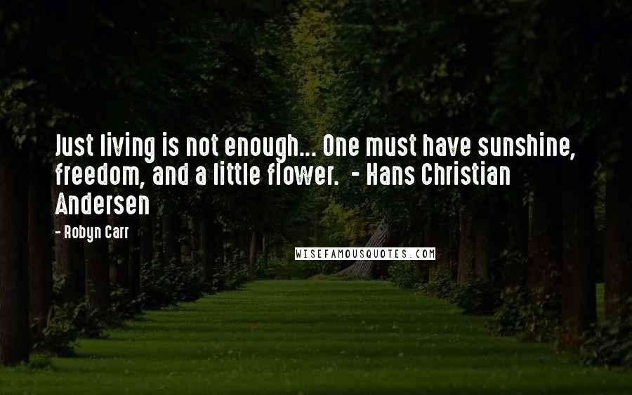 Robyn Carr Quotes: Just living is not enough... One must have sunshine, freedom, and a little flower. - Hans Christian Andersen