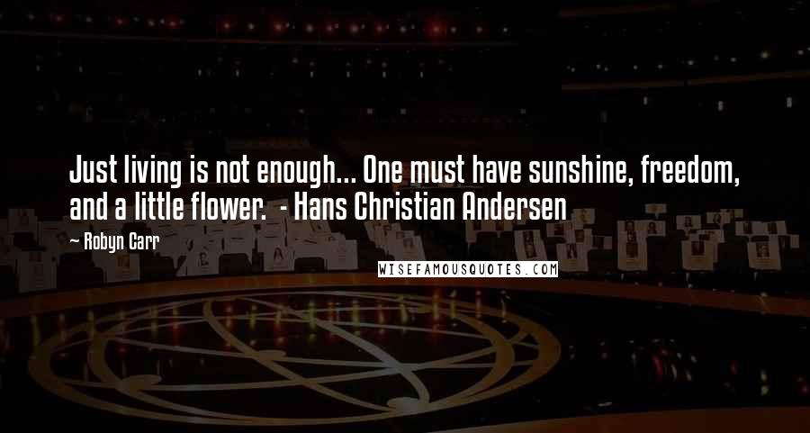 Robyn Carr Quotes: Just living is not enough... One must have sunshine, freedom, and a little flower.  - Hans Christian Andersen