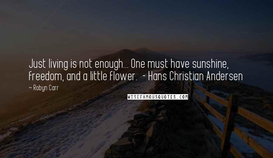 Robyn Carr Quotes: Just living is not enough... One must have sunshine, freedom, and a little flower.  - Hans Christian Andersen