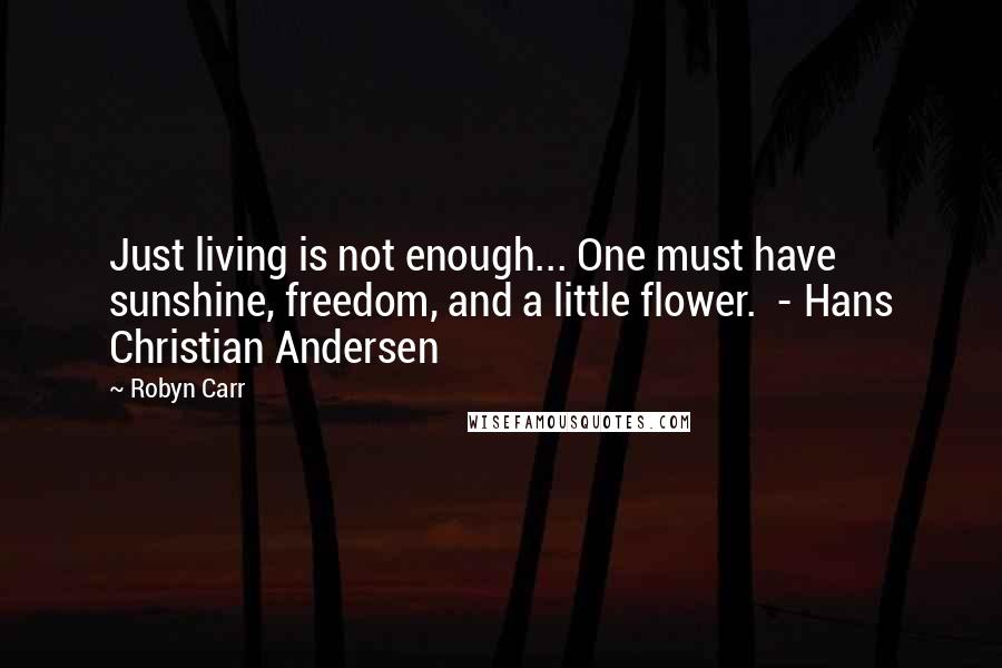 Robyn Carr Quotes: Just living is not enough... One must have sunshine, freedom, and a little flower.  - Hans Christian Andersen