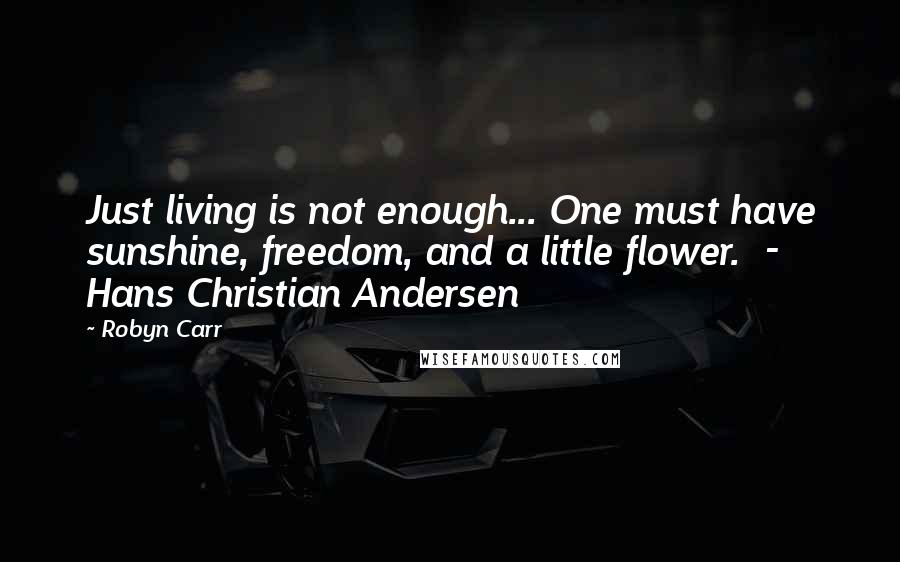 Robyn Carr Quotes: Just living is not enough... One must have sunshine, freedom, and a little flower.  - Hans Christian Andersen